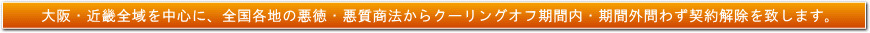 大阪・近畿全域を中心に、全国各地の悪徳・悪質商法からクーリングオフ期間内・期間外問わず契約解除を致します。